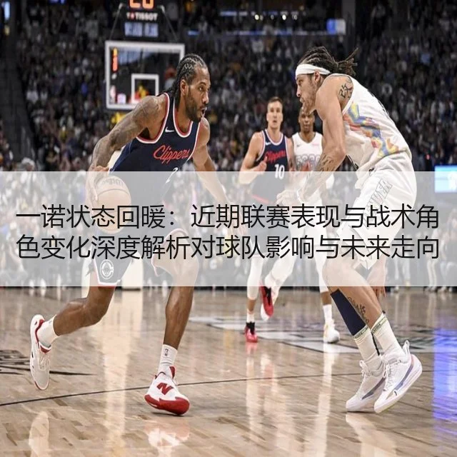 一诺状态回暖:近期联赛表现与战术角色变化深度解析对球队影响与未来走向