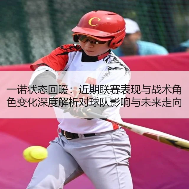 一诺状态回暖：近期联赛表现与战术角色变化深度解析对球队影响与未来走向